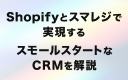 Shopifyとスマレジで実現するスモールスタートなCRMを解説