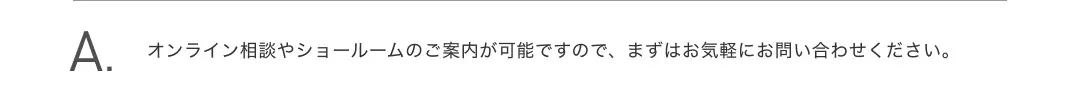 オンライン相談やショールームのご案内が可能ですので、まずはお気軽にお問い合わせください。