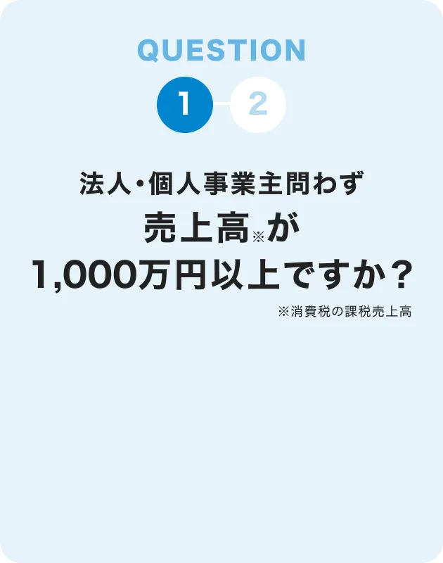 QUESTION1 法人・個人事業主問わず売上高が1,000万円※以上ですか？※消費税の課税売上高