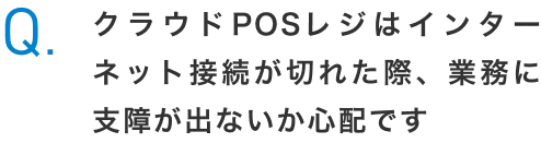Q.クラウドPOSレジはインターネット接続が切れた際、業務に支障が出ないか心配です