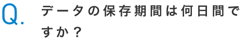 Q.データの保存期間は何日間ですか？