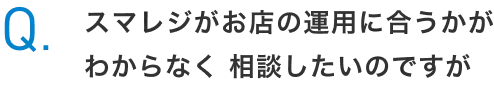 Q.スマレジがお店の運用に合うかがわからなく 相談したいのですが