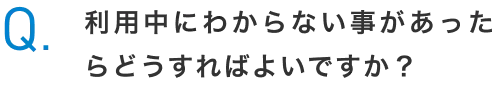 Q.利用中にわからない事があったらどうすればよいですか？
