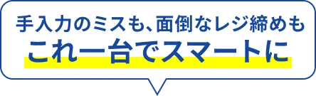  手入力のミスも、面倒なレジ締めもこれ一台でスマートに