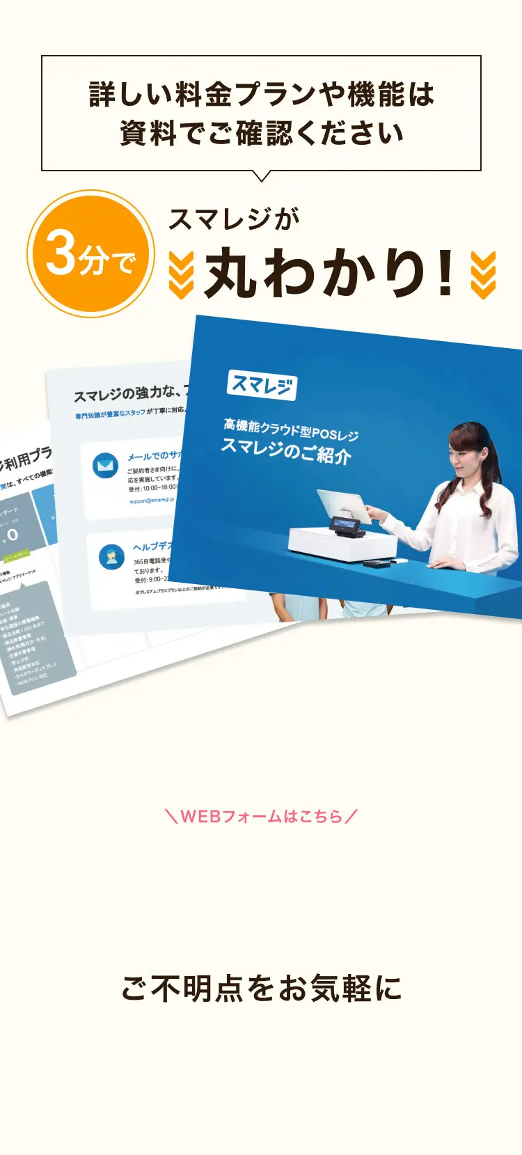 詳しい料金プランや機能は資料でご確認ください 3分でスマレジが丸わかり！＼WEBフォームはこちら／ ご不明点をお気軽に、電話でお問い合わせ