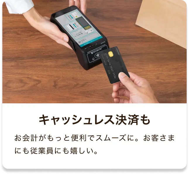 キャッシュレス決済も お会計がもっと便利でスムーズに。お客さまにも従業員にも嬉しい。