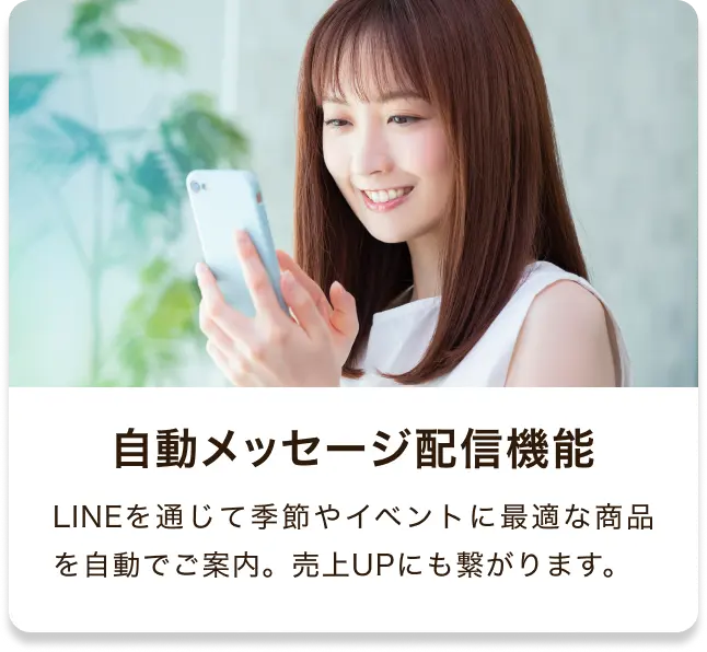 自動メッセージ配信機能 LINEを通じて季節やイベントに最適な商品を自動でご案内。売上UPにも繋がります。