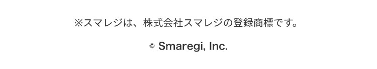 ※スマレジは、株式会社スマレジの登録商標です。 © Smaregi, Inc. 