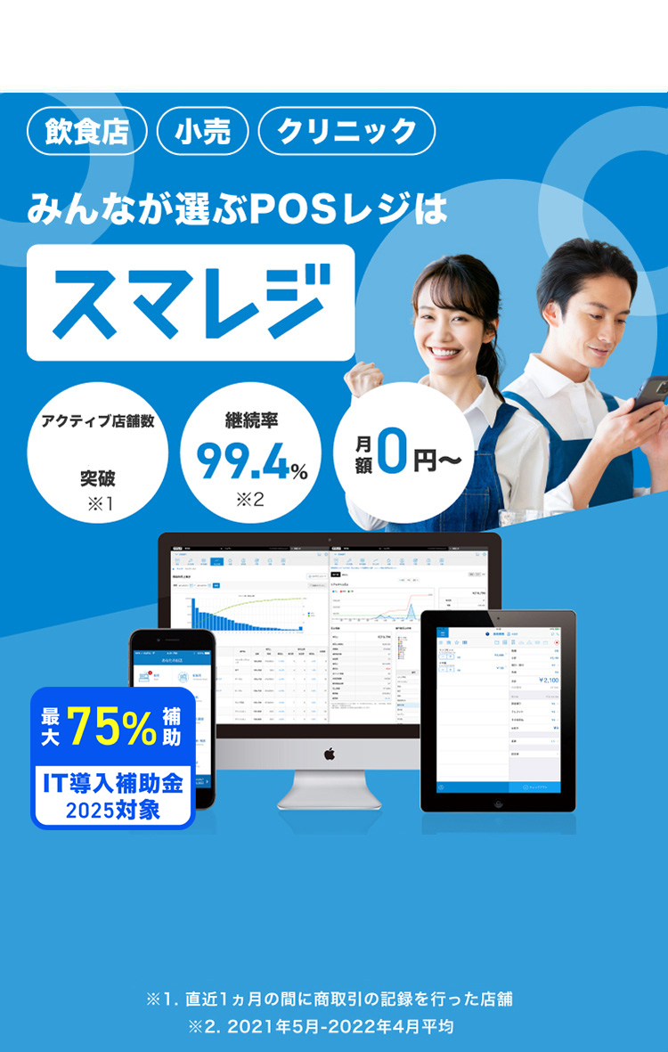 飲食店 小売 クリニック みんなが選ぶPOSレジはスマレジ 登録110,000店舗突破 継続率99.4% ※月額 0円〜 ※2021年5月-2022年4月平均 2023年10月開始 インボイス制度に完全対応