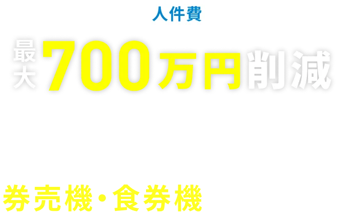 人件費 最大700万円削減 ※1  タッチパネル式 券売機・食券機