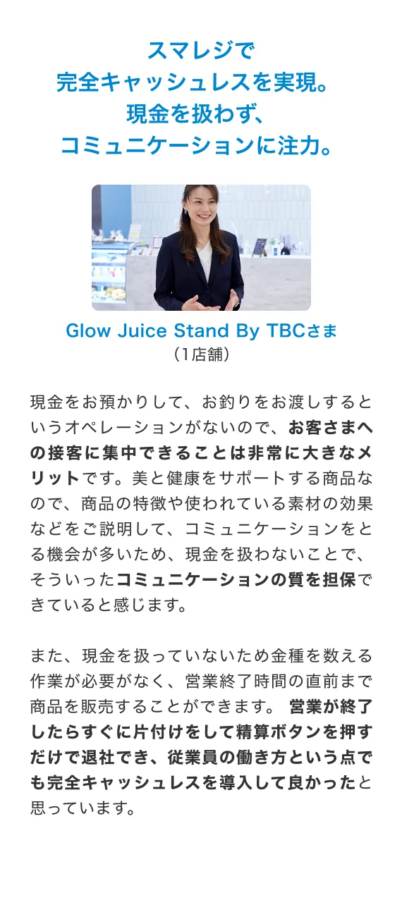 スマレジは1番欲しい機能がそろっていた！操作説明が要らないって凄いです。6~7社くらいのタブレットPOSを、 機能別、 金額別、 運用保守など、 当社の使っているPOSレジの機能と比較しながら3社で、 無料トライアルからスタート。 操作面から見た目、 さらに将来的なことも考慮し、リアルタイムで在庫連動するか、 APIはあるか、 オムニチャネルに対応しているかなど実際の店舗スタッフに使ってもらっての検証などを実施しました。 結果、 スマレジが1番欲しい機能がそろっていたことが導入した理由です。前のレジを入れ替えたとき、 各店のスタッフ教育がネックでして、集合教育を実施したり色々しないと駄目だったのですが、 今回はほとんど集合教育を取らずにマニュアルベースで、あとは各エリアマネージャーから落とし込んでもらうという形を取りました。 販売員さんの年齢も様々ですが、とくにそんなに抵抗なく。 操作説明が要らないって凄いですね。靴下専門店Tabioさま(270店舗)