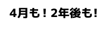 4月も!2年後も!